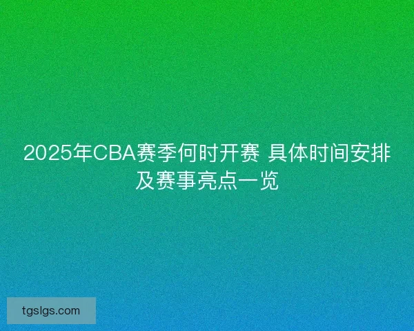 2025年CBA赛季何时开赛 具体时间安排及赛事亮点一览