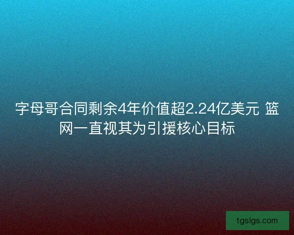 字母哥合同剩余4年价值超2.24亿美元 篮网一直视其为引援核心目标
