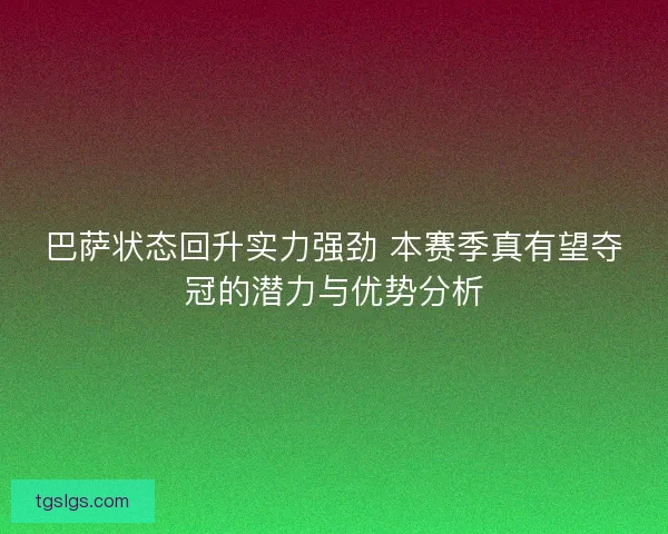 巴萨状态回升实力强劲 本赛季真有望夺冠的潜力与优势分析
