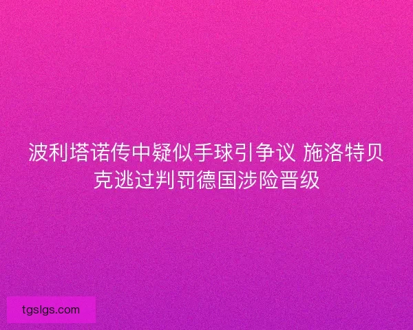 波利塔诺传中疑似手球引争议 施洛特贝克逃过判罚德国涉险晋级