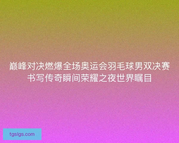 巅峰对决燃爆全场奥运会羽毛球男双决赛书写传奇瞬间荣耀之夜世界瞩目 巅峰对决燃爆全场奥运会羽毛球男双决赛书写传奇瞬间荣耀之夜世界瞩目