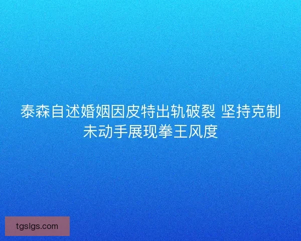 泰森自述婚姻因皮特出轨破裂 坚持克制未动手展现拳王风度