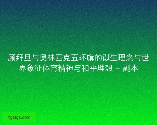 顾拜旦与奥林匹克五环旗的诞生理念与世界象征体育精神与和平理想 - 副本