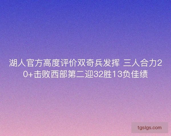 湖人官方高度评价双奇兵发挥 三人合力20+击败西部第二迎32胜13负佳绩 湖人官方高度评价双奇兵发挥 三人合力20+击败西部第二迎32胜13负佳绩