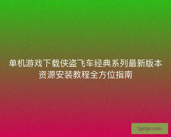 单机游戏下载侠盗飞车经典系列最新版本资源安装教程全方位指南
