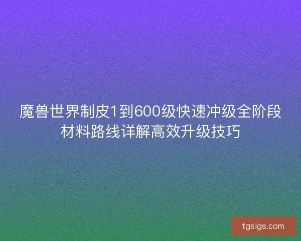 魔兽世界制皮1到600级快速冲级全阶段材料路线详解高效升级技巧