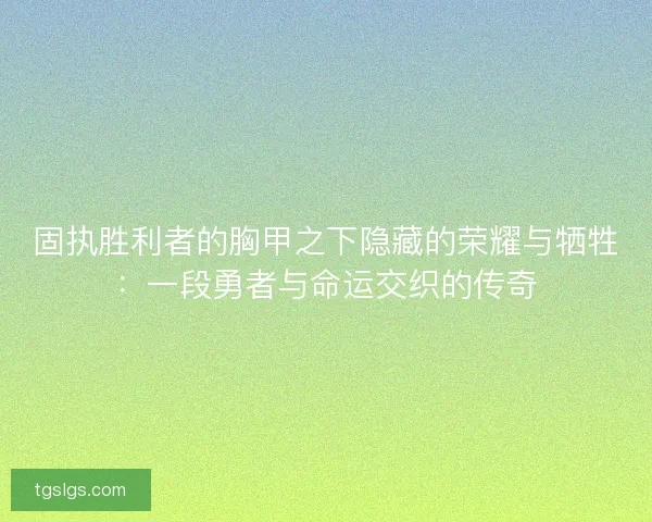固执胜利者的胸甲之下隐藏的荣耀与牺牲：一段勇者与命运交织的传奇