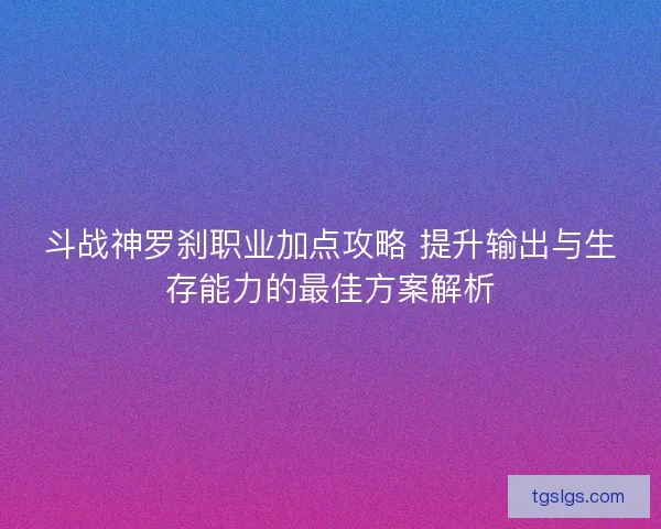 斗战神罗刹职业加点攻略 提升输出与生存能力的最佳方案解析