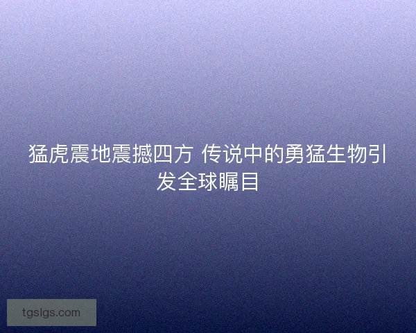 猛虎震地震撼四方 传说中的勇猛生物引发全球瞩目