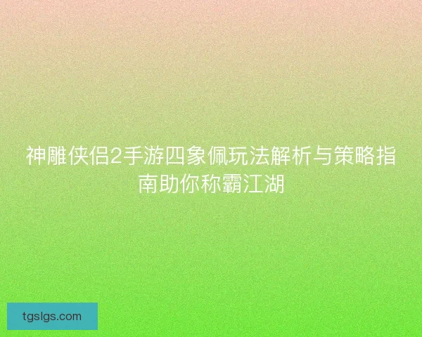 神雕侠侣2手游四象佩玩法解析与策略指南助你称霸江湖