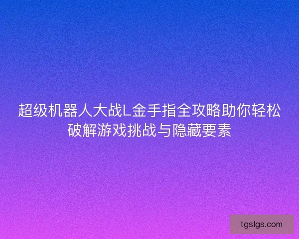 超级机器人大战L金手指全攻略助你轻松破解游戏挑战与隐藏要素