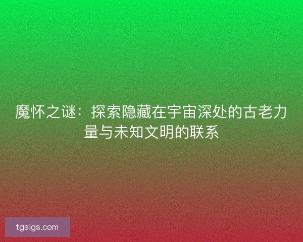 魔怀之谜：探索隐藏在宇宙深处的古老力量与未知文明的联系