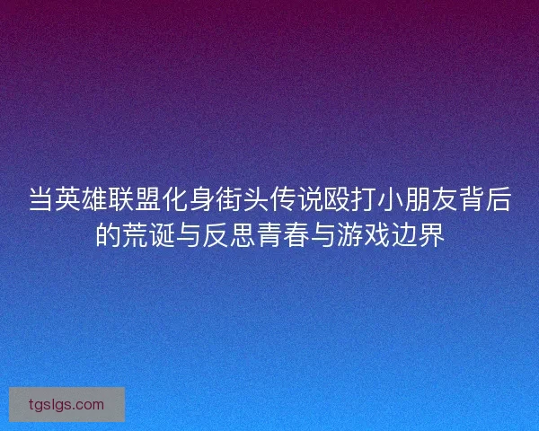 当英雄联盟化身街头传说殴打小朋友背后的荒诞与反思青春与游戏边界