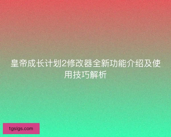 皇帝成长计划2修改器全新功能介绍及使用技巧解析 皇帝成长计划2修改器全新功能介绍及使用技巧解析