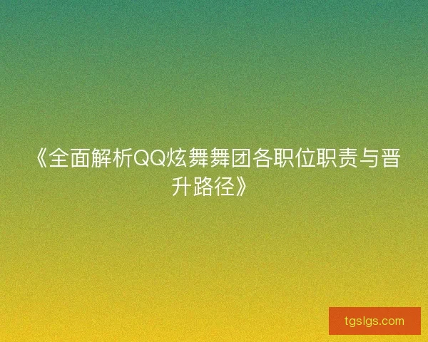 《全面解析QQ炫舞舞团各职位职责与晋升路径》
