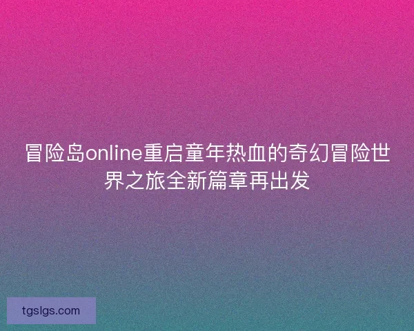 冒险岛online重启童年热血的奇幻冒险世界之旅全新篇章再出发