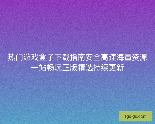 热门游戏盒子下载指南安全高速海量资源一站畅玩正版精选持续更新