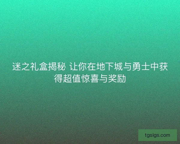 迷之礼盒揭秘 让你在地下城与勇士中获得超值惊喜与奖励 迷之礼盒揭秘 让你在地下城与勇士中获得超值惊喜与奖励