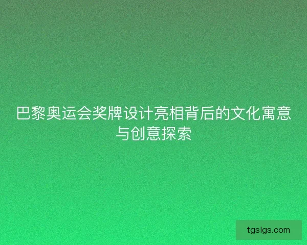 巴黎奥运会奖牌设计亮相背后的文化寓意与创意探索 巴黎奥运会奖牌设计亮相背后的文化寓意与创意探索