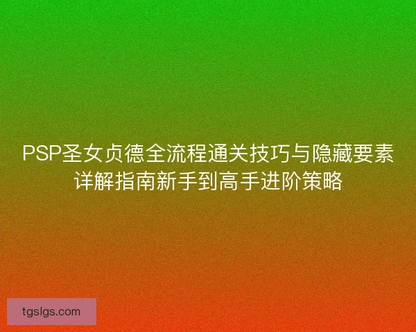 PSP圣女贞德全流程通关技巧与隐藏要素详解指南新手到高手进阶策略