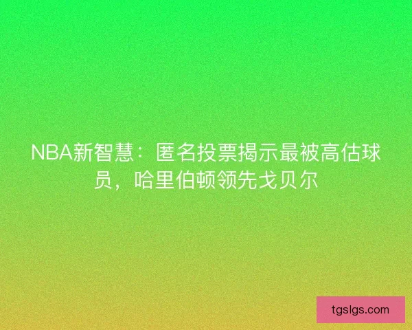 NBA新智慧：匿名投票揭示最被高估球员，哈里伯顿领先戈贝尔