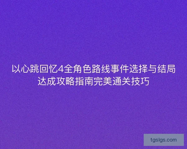 以心跳回忆4全角色路线事件选择与结局达成攻略指南完美通关技巧