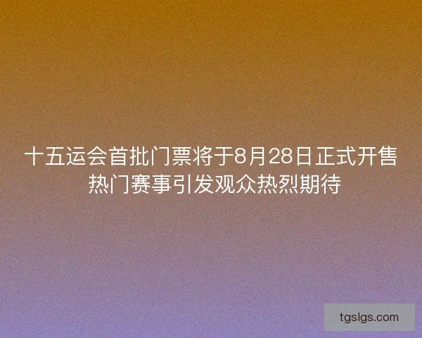 十五运会首批门票将于8月28日正式开售 热门赛事引发观众热烈期待