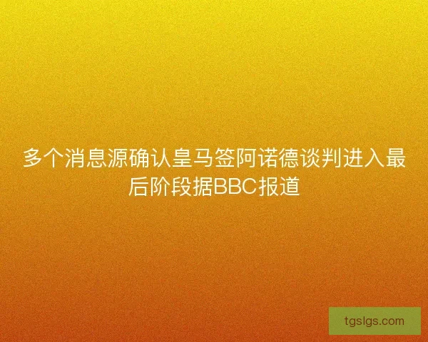 多个消息源确认皇马签阿诺德谈判进入最后阶段据BBC报道