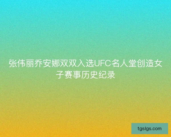 张伟丽乔安娜双双入选UFC名人堂创造女子赛事历史纪录