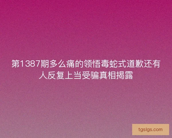 第1387期多么痛的领悟毒蛇式道歉还有人反复上当受骗真相揭露