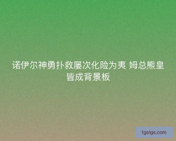 诺伊尔神勇扑救屡次化险为夷 姆总熊皇皆成背景板