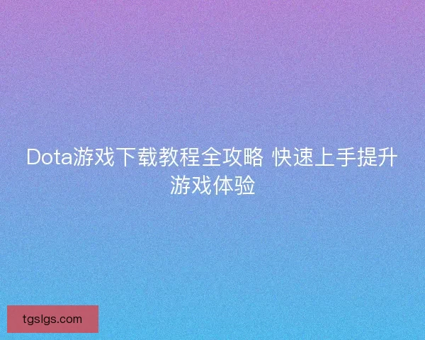 Dota游戏下载教程全攻略 快速上手提升游戏体验