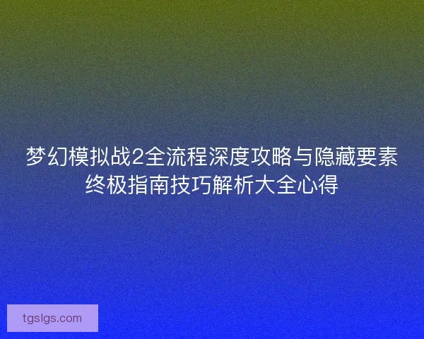 梦幻模拟战2全流程深度攻略与隐藏要素终极指南技巧解析大全心得