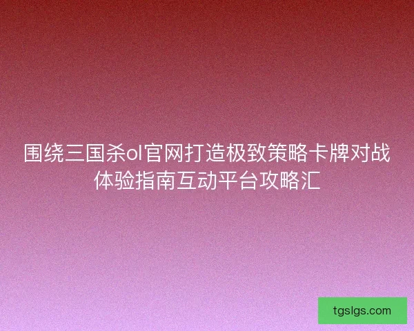 围绕三国杀ol官网打造极致策略卡牌对战体验指南互动平台攻略汇