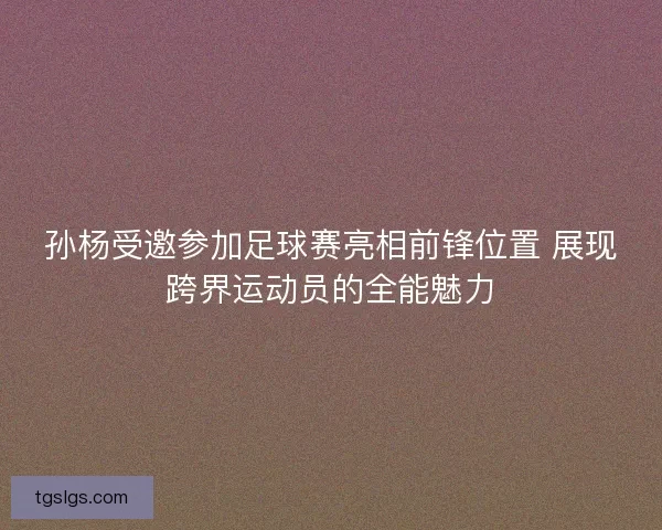 孙杨受邀参加足球赛亮相前锋位置 展现跨界运动员的全能魅力