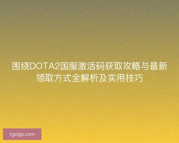 围绕DOTA2国服激活码获取攻略与最新领取方式全解析及实用技巧 围绕DOTA2国服激活码获取攻略与最新领取方式全解析及实用技巧