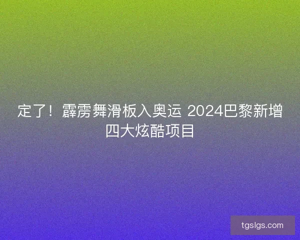 定了！霹雳舞滑板入奥运 2024巴黎新增四大炫酷项目