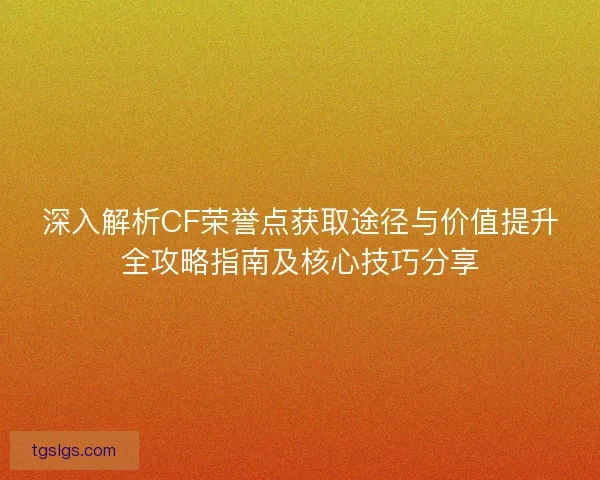 深入解析CF荣誉点获取途径与价值提升全攻略指南及核心技巧分享 深入解析CF荣誉点获取途径与价值提升全攻略指南及核心技巧分享