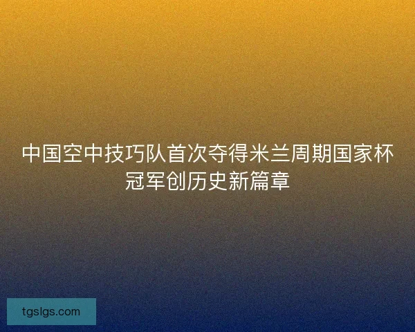 中国空中技巧队首次夺得米兰周期国家杯冠军创历史新篇章