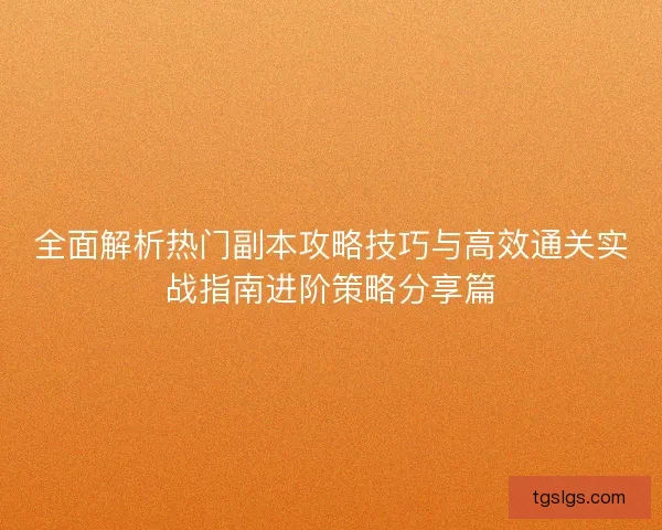 全面解析热门副本攻略技巧与高效通关实战指南进阶策略分享篇 全面解析热门副本攻略技巧与高效通关实战指南进阶策略分享篇