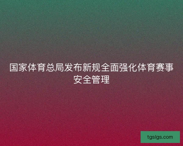 国家体育总局发布新规全面强化体育赛事安全管理