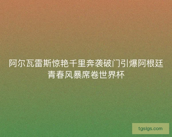 阿尔瓦雷斯惊艳千里奔袭破门引爆阿根廷青春风暴席卷世界杯
