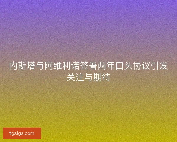 内斯塔与阿维利诺签署两年口头协议引发关注与期待