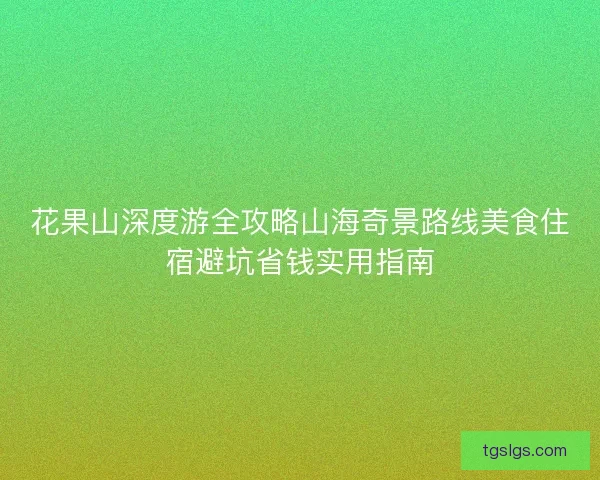花果山深度游全攻略山海奇景路线美食住宿避坑省钱实用指南