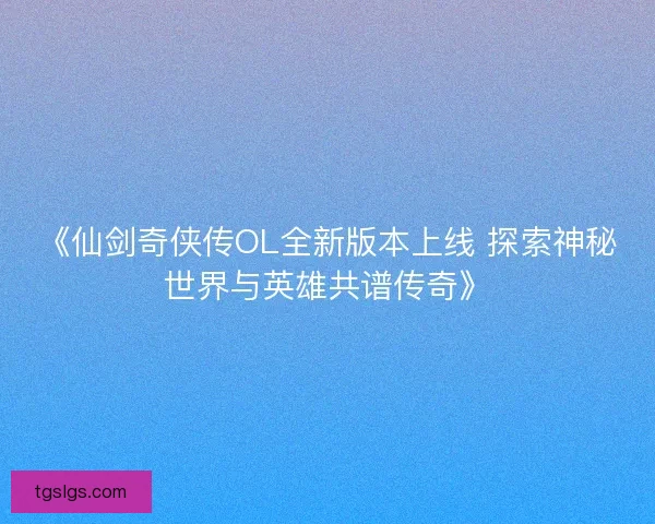 《仙剑奇侠传OL全新版本上线 探索神秘世界与英雄共谱传奇》