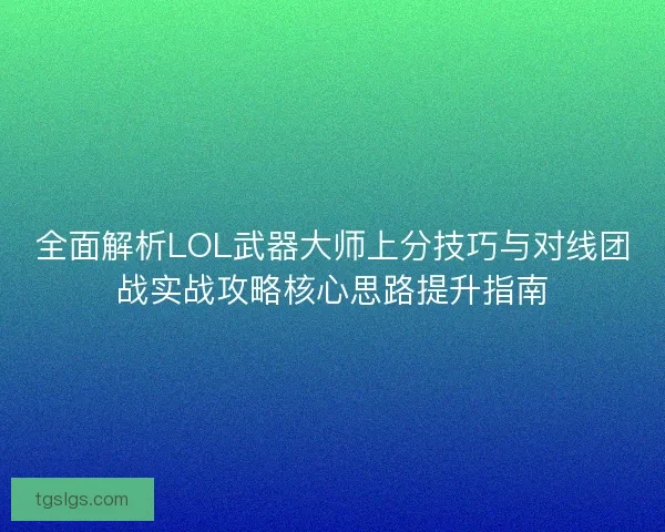 全面解析LOL武器大师上分技巧与对线团战实战攻略核心思路提升指南