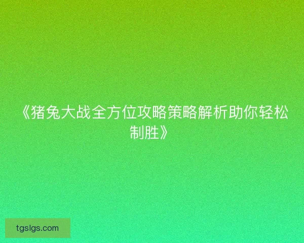 《猪兔大战全方位攻略策略解析助你轻松制胜》 《猪兔大战全方位攻略策略解析助你轻松制胜》