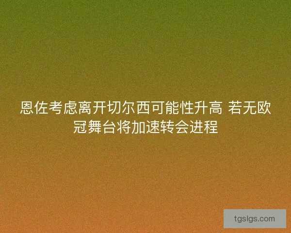 恩佐考虑离开切尔西可能性升高 若无欧冠舞台将加速转会进程 恩佐考虑离开切尔西可能性升高 若无欧冠舞台将加速转会进程