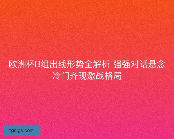欧洲杯B组出线形势全解析 强强对话悬念冷门齐现激战格局 欧洲杯B组出线形势全解析 强强对话悬念冷门齐现激战格局